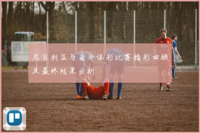 尼日利亚与南非体彩比赛精彩回顾及最终结果分析