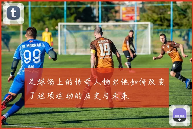 足球场上的传奇人物尔他如何改变了这项运动的历史与未来