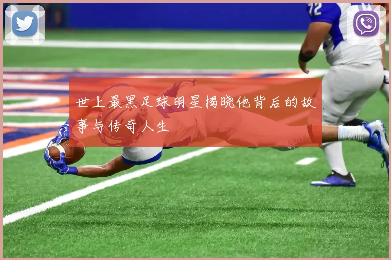 世上最黑足球明星揭晓他背后的故事与传奇人生