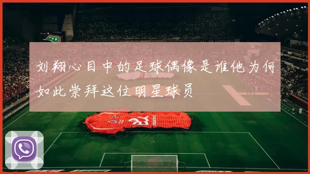 刘翔心目中的足球偶像是谁他为何如此崇拜这位明星球员