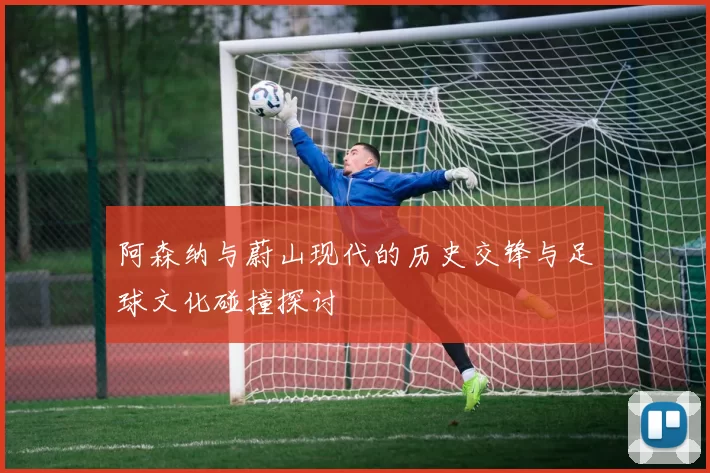 阿森纳与蔚山现代的历史交锋与足球文化碰撞探讨