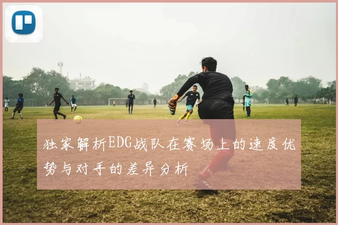 独家解析EDG战队在赛场上的速度优势与对手的差异分析