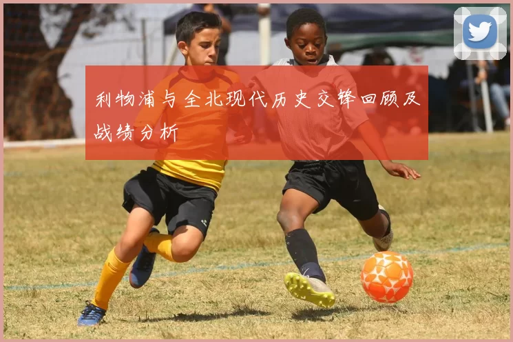 利物浦与全北现代历史交锋回顾及战绩分析