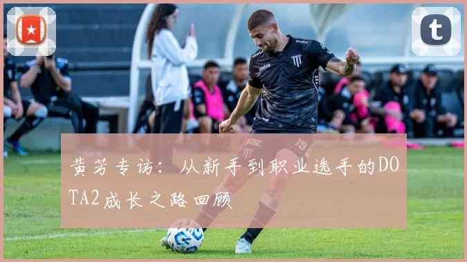 黄芳专访：从新手到职业选手的DOTA2成长之路回顾