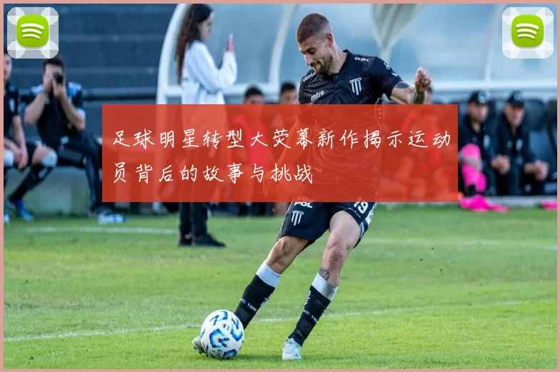 足球明星转型大荧幕新作揭示运动员背后的故事与挑战