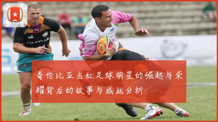 哥伦比亚当红足球明星的崛起与荣耀背后的故事与成就分析