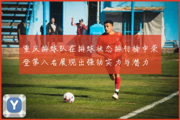 重庆排球队在排球状态排行榜中荣登第八名展现出强劲实力与潜力