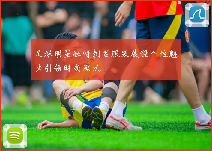 足球明星独特刺客服装展现个性魅力引领时尚潮流