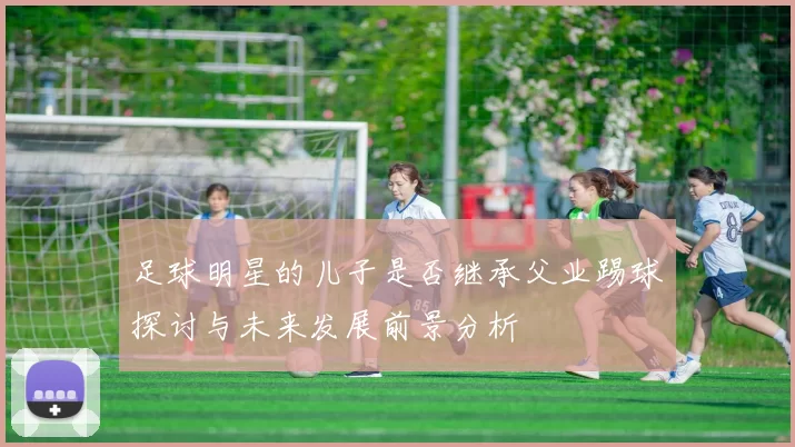 足球明星的儿子是否继承父业踢球探讨与未来发展前景分析