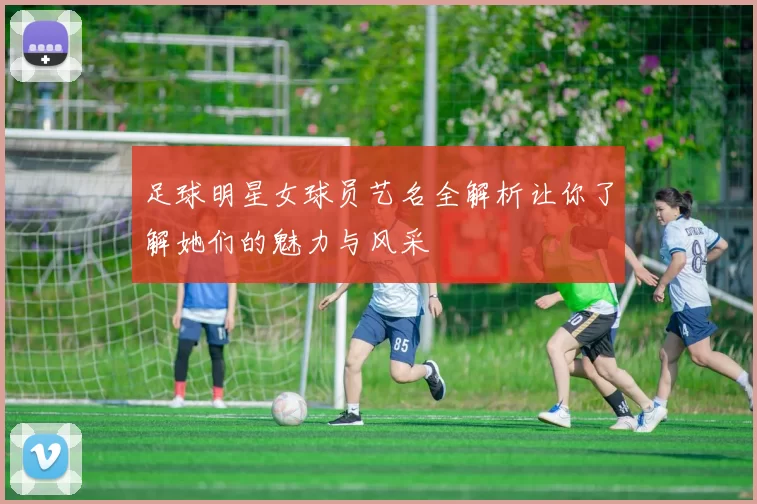 足球明星女球员艺名全解析让你了解她们的魅力与风采