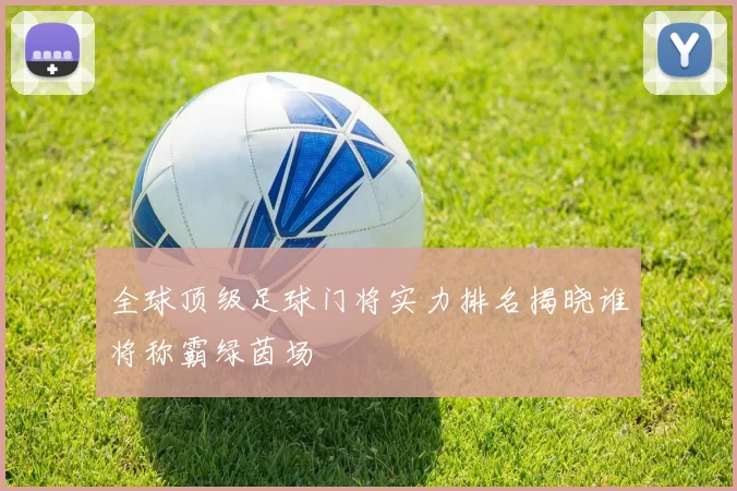 全球顶级足球门将实力排名揭晓谁将称霸绿茵场