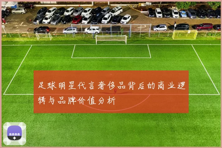足球明星代言奢侈品背后的商业逻辑与品牌价值分析