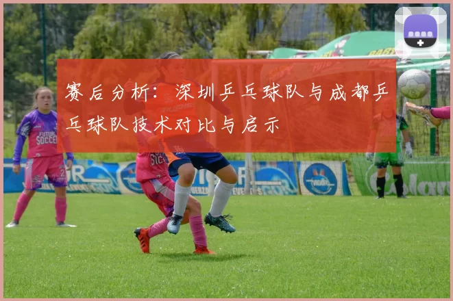 赛后分析：深圳乒乓球队与成都乒乓球队技术对比与启示