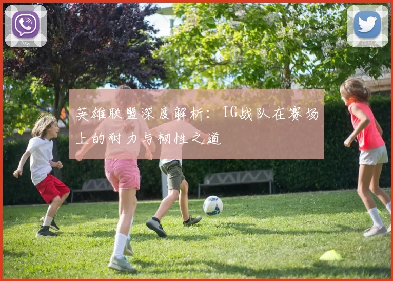 英雄联盟深度解析：IG战队在赛场上的耐力与韧性之道