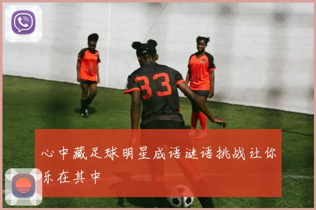 心中藏足球明星成语谜语挑战让你乐在其中