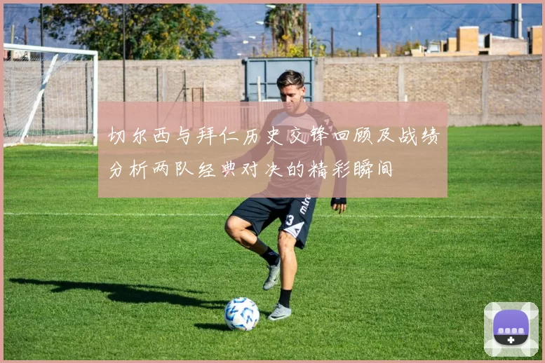 切尔西与拜仁历史交锋回顾及战绩分析两队经典对决的精彩瞬间