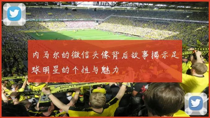 内马尔的微信头像背后故事揭示足球明星的个性与魅力