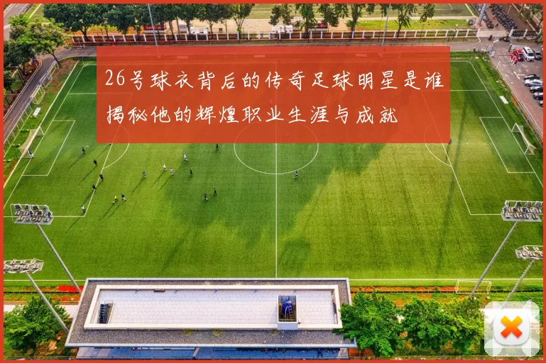 26号球衣背后的传奇足球明星是谁揭秘他的辉煌职业生涯与成就