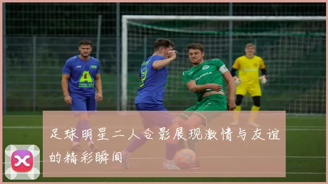 足球明星二人合影展现激情与友谊的精彩瞬间