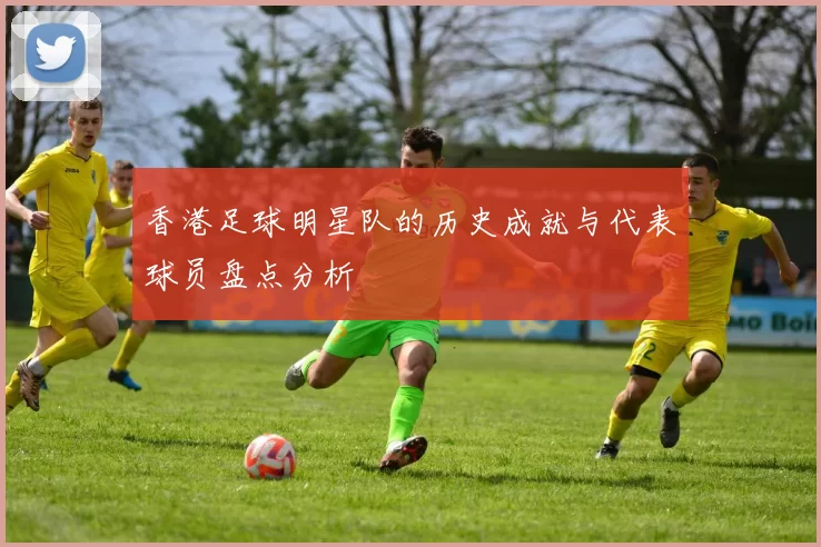 香港足球明星队的历史成就与代表球员盘点分析