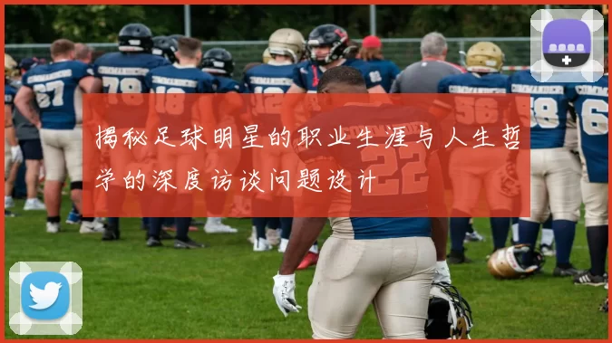 揭秘足球明星的职业生涯与人生哲学的深度访谈问题设计