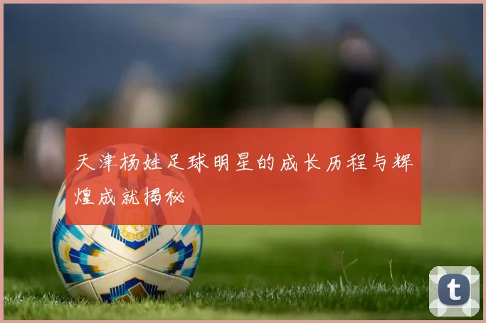 天津杨姓足球明星的成长历程与辉煌成就揭秘