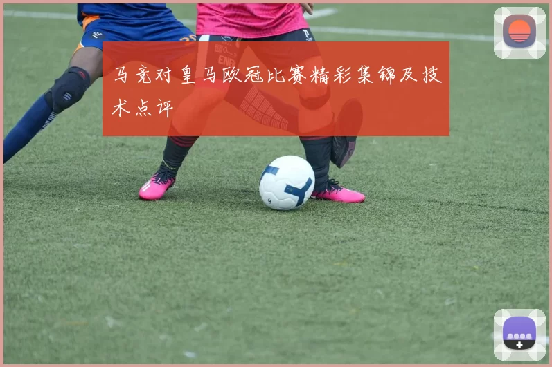 马竞对皇马欧冠比赛精彩集锦及技术点评