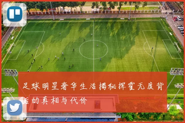 足球明星奢华生活揭秘挥霍无度背后的真相与代价