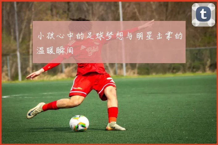 小孩心中的足球梦想与明星击掌的温暖瞬间