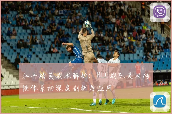 和平精英战术解析：BLG战队灵活转换体系的深度剖析与应用