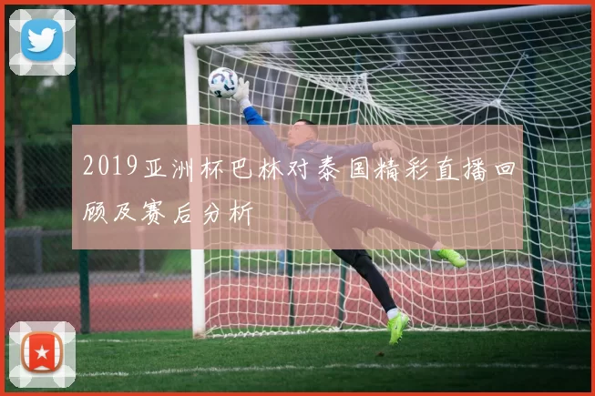 2019亚洲杯巴林对泰国精彩直播回顾及赛后分析
