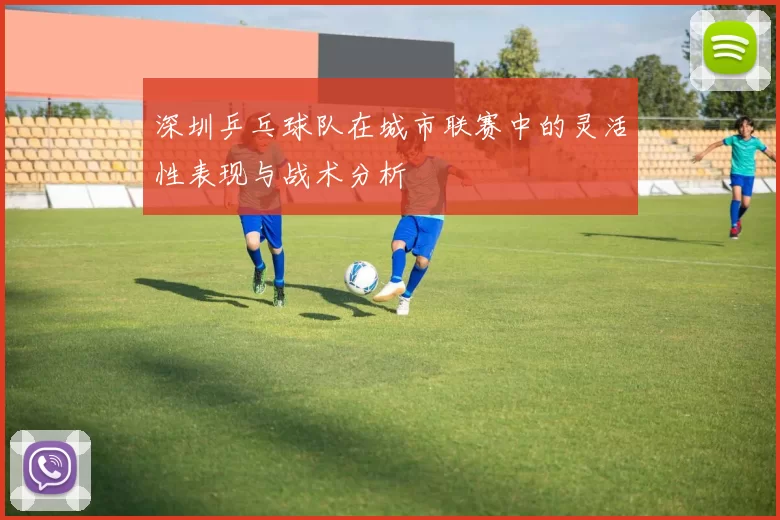 深圳乒乓球队在城市联赛中的灵活性表现与战术分析