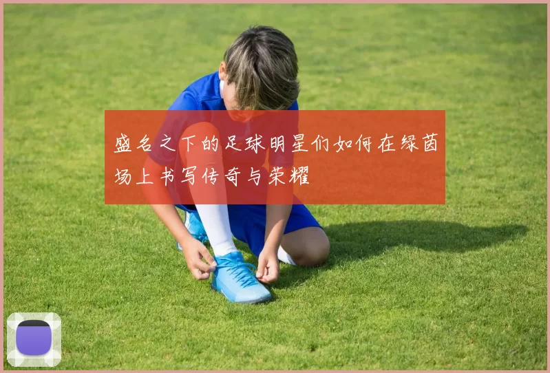 盛名之下的足球明星们如何在绿茵场上书写传奇与荣耀
