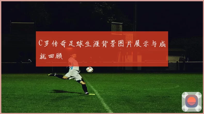 C罗传奇足球生涯背景图片展示与成就回顾