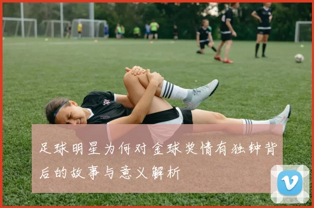 足球明星为何对金球奖情有独钟背后的故事与意义解析