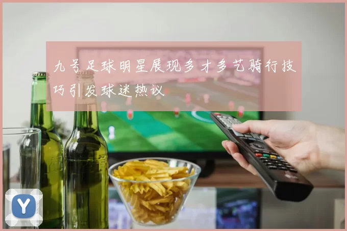九号足球明星展现多才多艺骑行技巧引发球迷热议