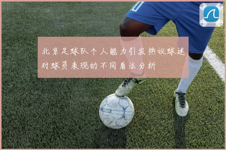北京足球队个人能力引发热议球迷对球员表现的不同看法分析