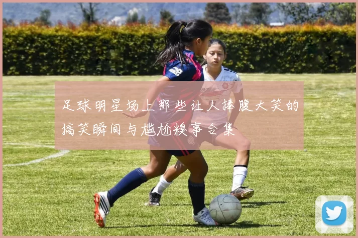 足球明星场上那些让人捧腹大笑的搞笑瞬间与尴尬糗事合集