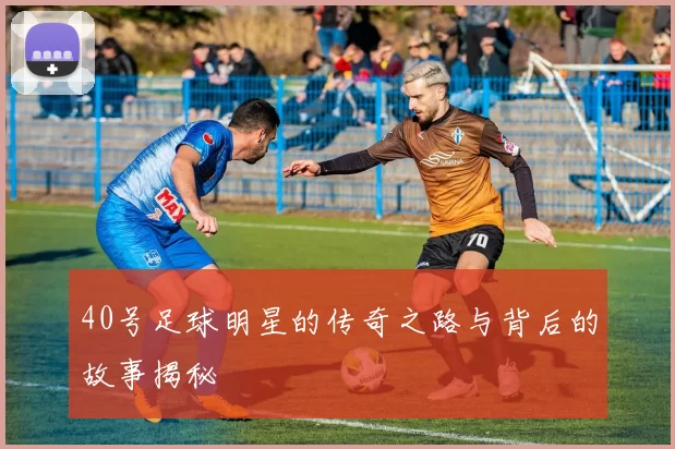 40号足球明星的传奇之路与背后的故事揭秘