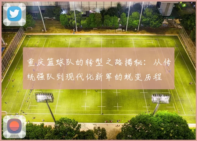重庆篮球队的转型之路揭秘：从传统强队到现代化新军的蜕变历程