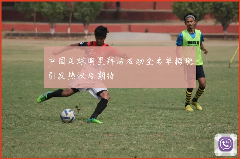 中国足球明星拜访活动全名单揭晓引发热议与期待