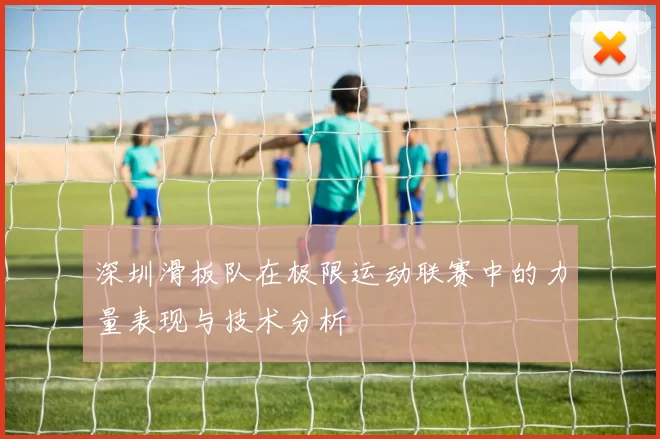 深圳滑板队在极限运动联赛中的力量表现与技术分析