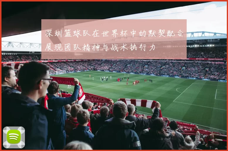 深圳篮球队在世界杯中的默契配合展现团队精神与战术执行力