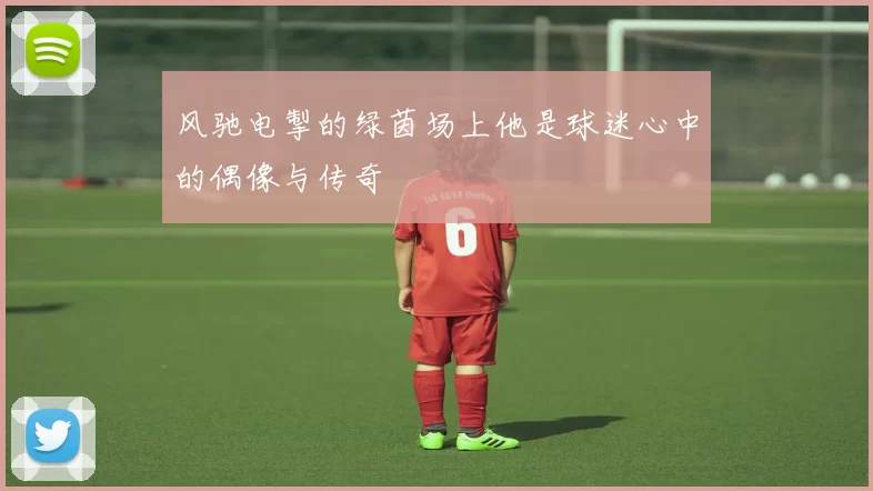 风驰电掣的绿茵场上他是球迷心中的偶像与传奇