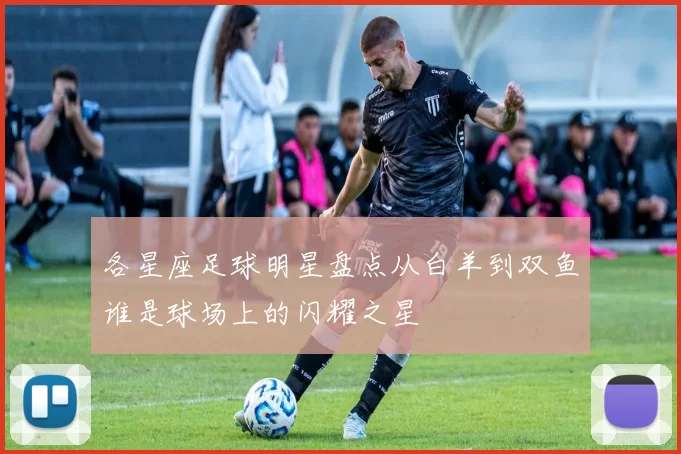 各星座足球明星盘点从白羊到双鱼谁是球场上的闪耀之星