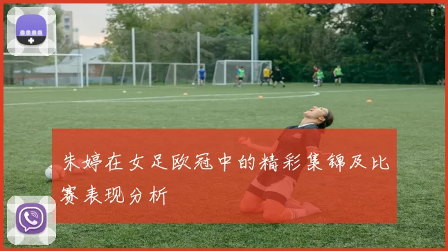 朱婷在女足欧冠中的精彩集锦及比赛表现分析