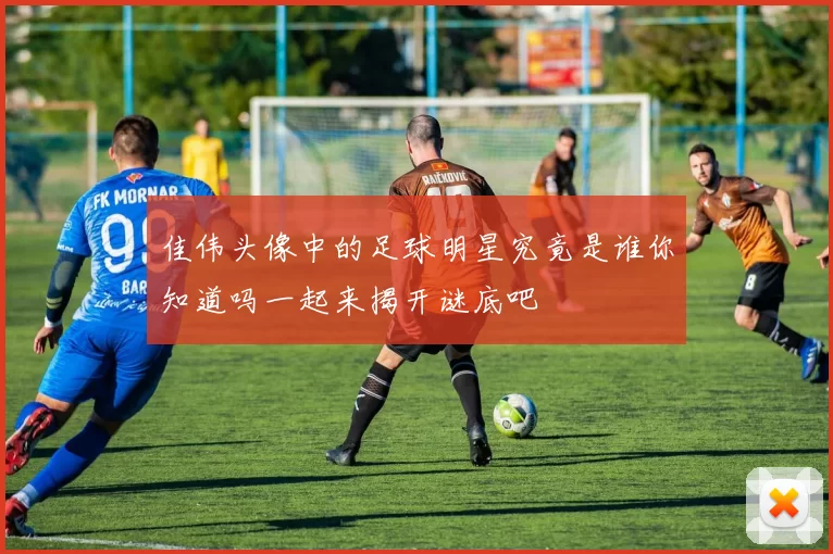 佳伟头像中的足球明星究竟是谁你知道吗一起来揭开谜底吧