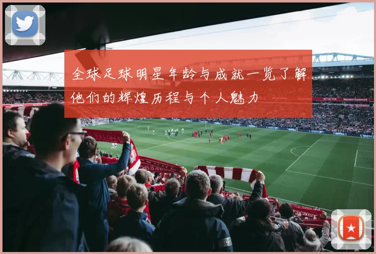 全球足球明星年龄与成就一览了解他们的辉煌历程与个人魅力