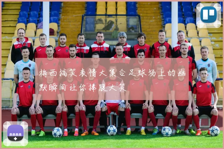 梅西搞笑表情大集合足球场上的幽默瞬间让你捧腹大笑