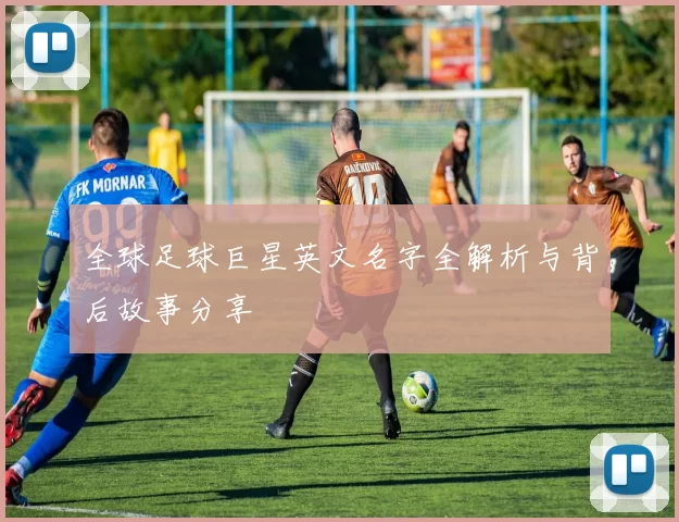 全球足球巨星英文名字全解析与背后故事分享